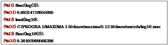 eLXg {bNX: (%I1) float(log(2));
(%O1) 0.69314718055995
(%I2) load(log10);
(%O2) C:/PROGRA 1/MAXIMA 1.0/share/maxima/5.12.0/share/contrib/log10.mac
(%I3) float(log10(2));
(%O3) 0.30102999566398
