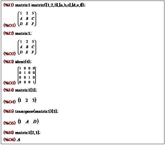 eLXg {bNX: (%I1) matrix1:matrix([1,2,3],[a,b,c],[d,e,f]);
(%O1)  
(%I2) matrix1;
(%O2)  
(%I3) ident(4);
(%O3)  
(%I4) matrix1[1];
(%O4)  
(%I5) transpose(matrix1)[1];
(%O5)  
(%I6) matrix1[2,1];
(%O6) A
(%I7) matrix1[3,2];
(%O7) E
